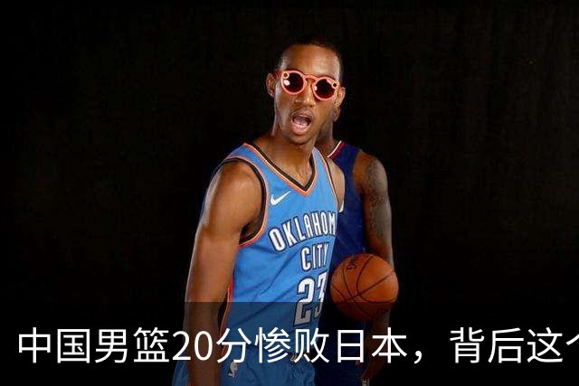 中国男篮20分惨败日本，背后这个严重的问题必须正视了