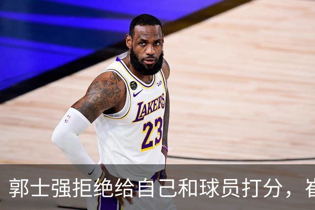 郭士强拒绝给自己和球员打分，崔永熙直面输球问题，胡金秋发声戳心