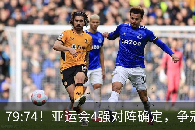 79:74！亚运会4强对阵确定，争冠球队退出竞争，中国男篮捡便宜